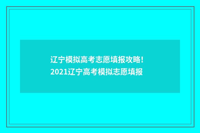 辽宁模拟高考志愿填报攻略！ 2021辽宁高考模拟志愿填报