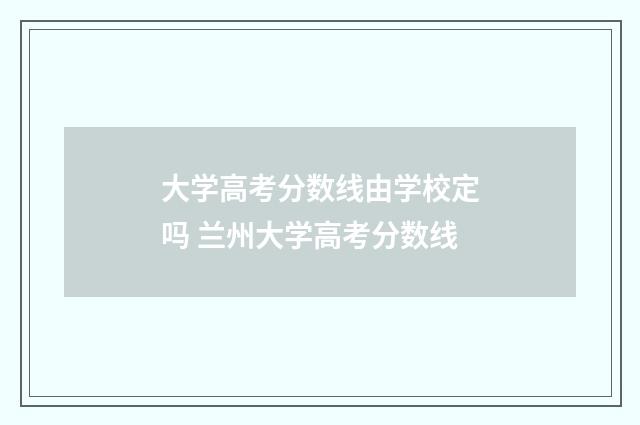大学高考分数线由学校定吗 兰州大学高考分数线