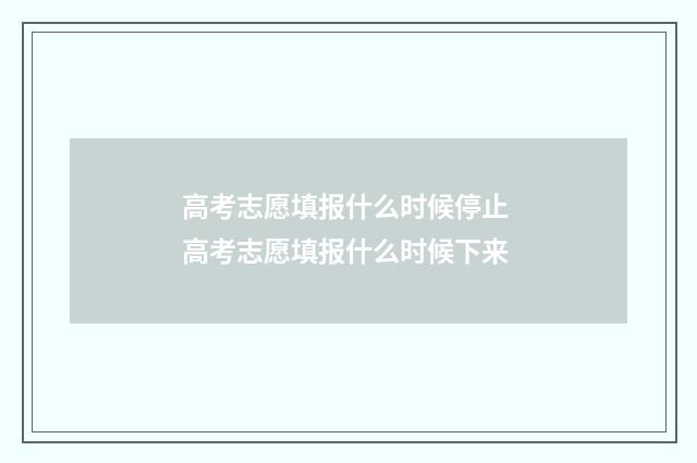 高考志愿填报什么时候停止 高考志愿填报什么时候下来
