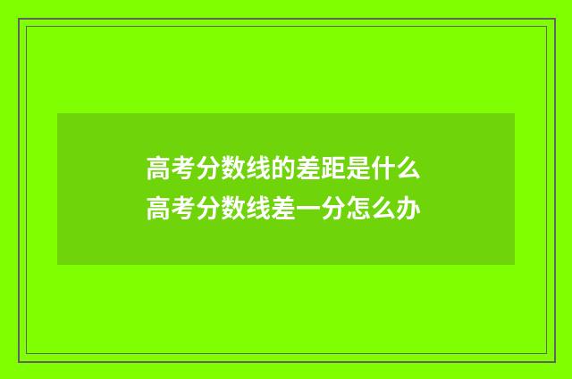 高考分数线的差距是什么 高考分数线差一分怎么办