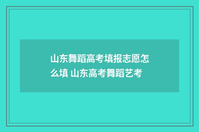山东舞蹈高考填报志愿怎么填 山东高考舞蹈艺考