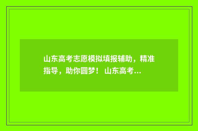 山东高考志愿模拟填报辅助,精准指导,助你圆梦! 山东高考志愿模式是什么