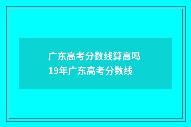 广东高考分数线算高吗 19年广东高考分数线