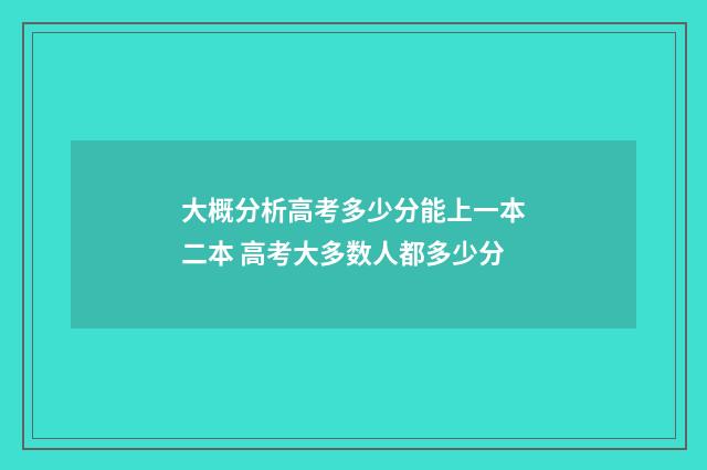 大概分析高考多少分能上一本二本 高考大多数人都多少分