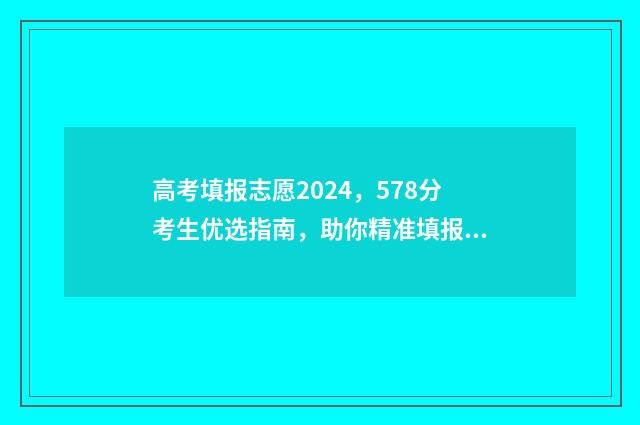 高考填报志愿2024，578分考生优选指南，助你精准填报 高考填报志愿2024年具体时间