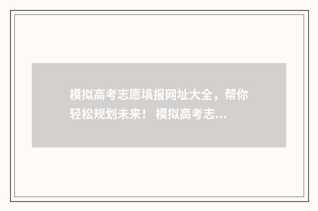 模拟高考志愿填报网址大全,帮你轻松规划未来! 模拟高考志愿填报网站