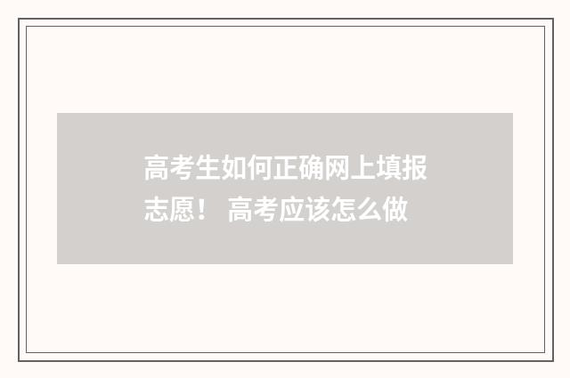 高考生如何正确网上填报志愿！ 高考应该怎么做