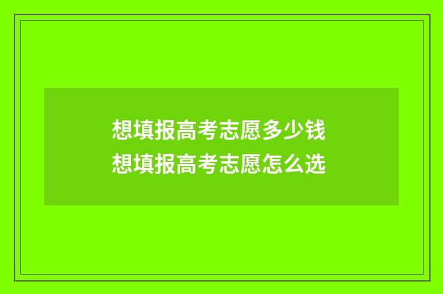 想填报高考志愿多少钱 想填报高考志愿怎么选