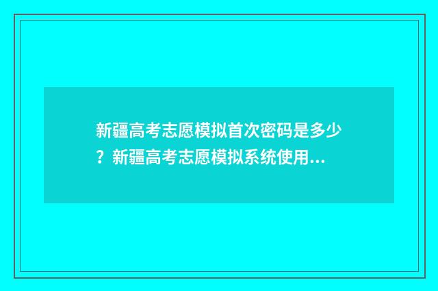 新疆高考志愿模拟首次密码是多少？新疆高考志愿模拟系统使用指南 新疆高考志愿填报模拟演练入口