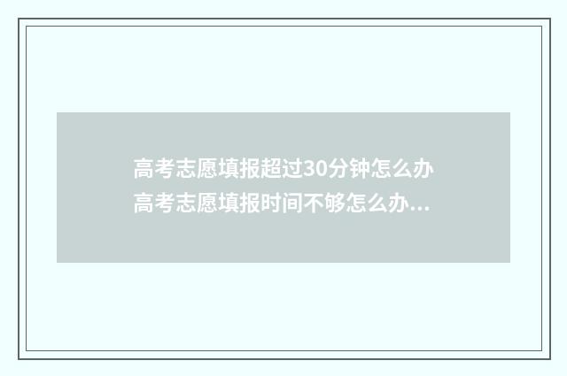 高考志愿填报超过30分钟怎么办高考志愿填报时间不够怎么办 高考志愿填报超过1个小时被自动退出后还能再填报吗