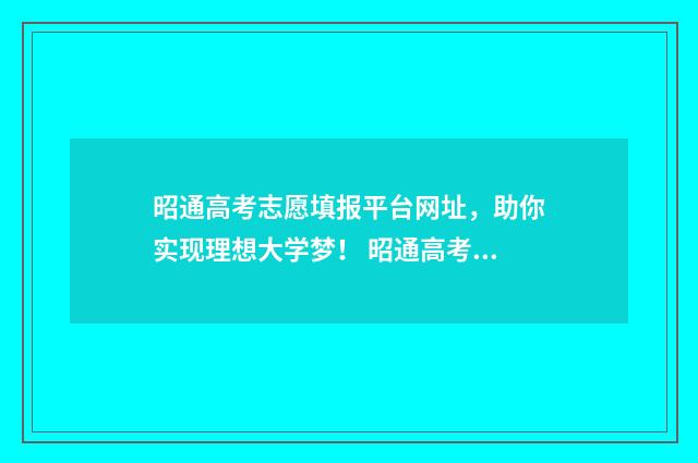 昭通高考志愿填报平台网址，助你实现理想大学梦！ 昭通高考志愿填报机构电话