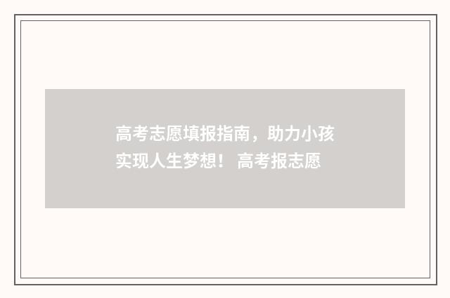 高考志愿填报指南，助力小孩实现人生梦想！ 高考报志愿
