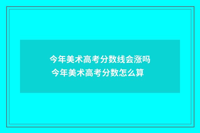 今年美术高考分数线会涨吗 今年美术高考分数怎么算