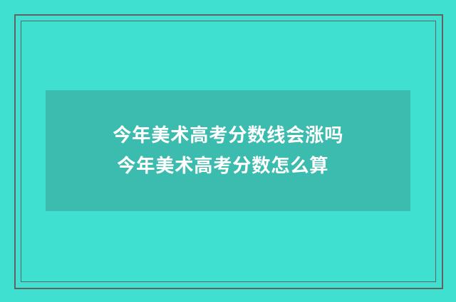 今年美术高考分数线会涨吗 今年美术高考分数怎么算