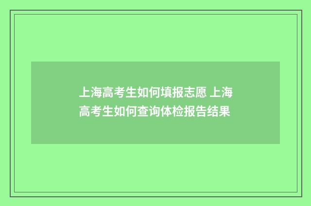 上海高考生如何填报志愿 上海高考生如何查询体检报告结果