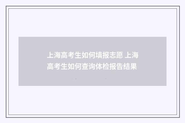 上海高考生如何填报志愿 上海高考生如何查询体检报告结果
