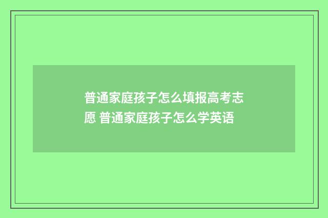 普通家庭孩子怎么填报高考志愿 普通家庭孩子怎么学英语