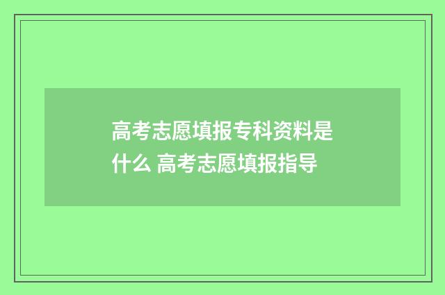 高考志愿填报专科资料是什么 高考志愿填报指导