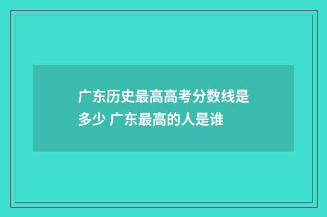 广东历史最高高考分数线是多少 广东最高的人是谁