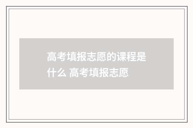 高考填报志愿的课程是什么 高考填报志愿