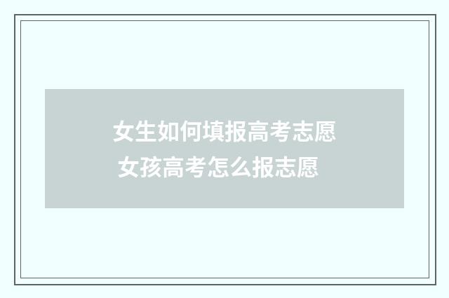 女生如何填报高考志愿 女孩高考怎么报志愿