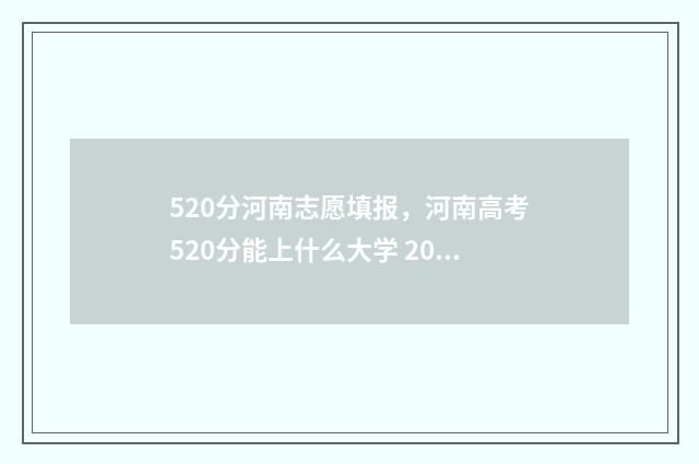 520分河南志愿填报，河南高考520分能上什么大学 2021年河南高考520分能上什么大学