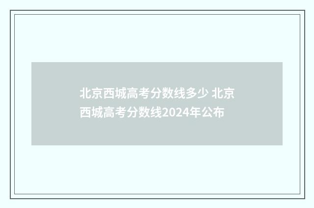 北京西城高考分数线多少 北京西城高考分数线2024年公布