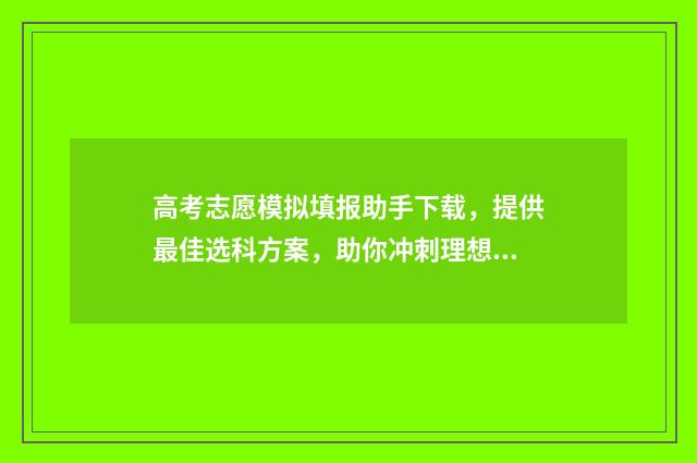 高考志愿模拟填报助手下载，提供最佳选科方案，助你冲刺理想大学！ 高考志愿模拟填报视频教学