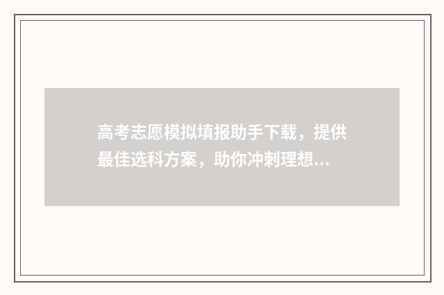 高考志愿模拟填报助手下载，提供最佳选科方案，助你冲刺理想大学！ 高考志愿模拟填报视频教学