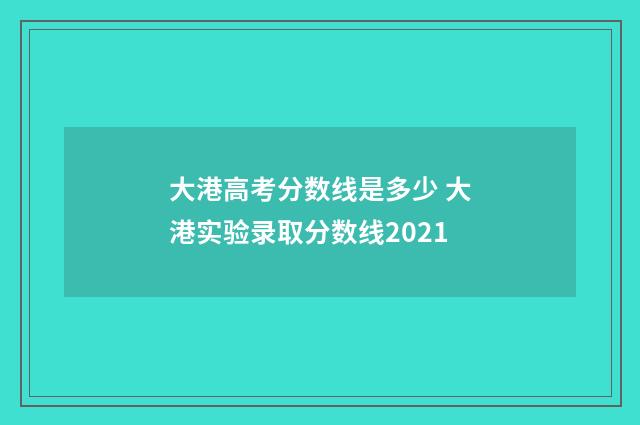 大港高考分数线是多少 大港实验录取分数线2021