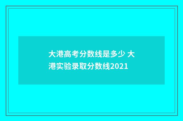 大港高考分数线是多少 大港实验录取分数线2021
