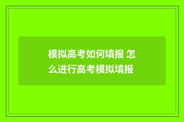 模拟高考如何填报 怎么进行高考模拟填报