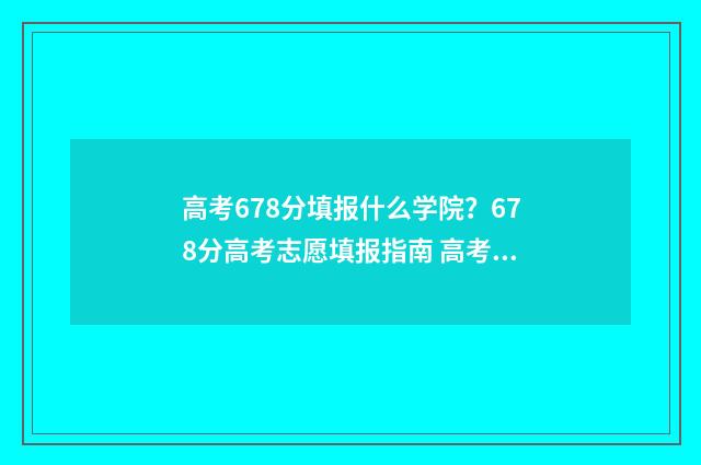 高考678分填报什么学院？678分高考志愿填报指南 高考678分能上什么大学