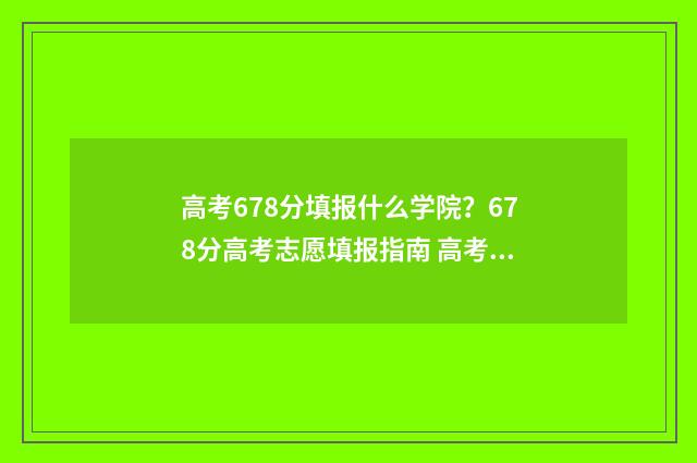 高考678分填报什么学院?678分高考志愿填报指南 高考678分能上什么大学