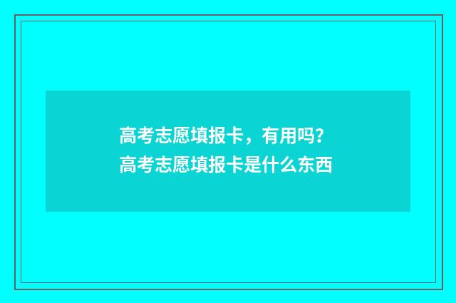 高考志愿填报卡，有用吗？ 高考志愿填报卡是什么东西
