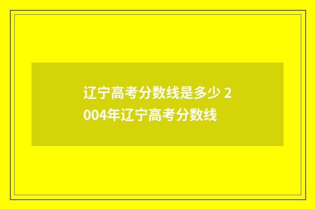 辽宁高考分数线是多少 2004年辽宁高考分数线