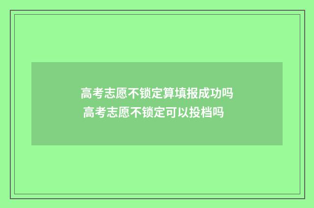 高考志愿不锁定算填报成功吗 高考志愿不锁定可以投档吗