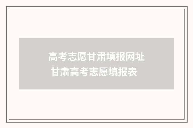 高考志愿甘肃填报网址 甘肃高考志愿填报表