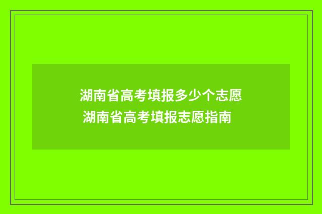 湖南省高考填报多少个志愿 湖南省高考填报志愿指南