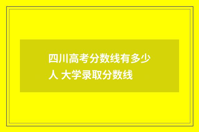 四川高考分数线有多少人 大学录取分数线