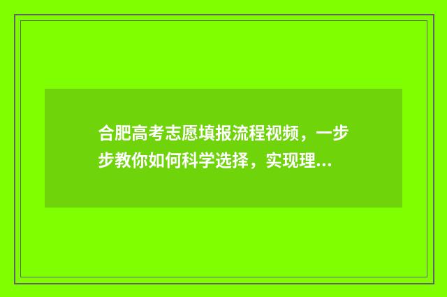 合肥高考志愿填报流程视频,一步步教你如何科学选择,实现理想大学梦! 合肥高考志愿填报机构