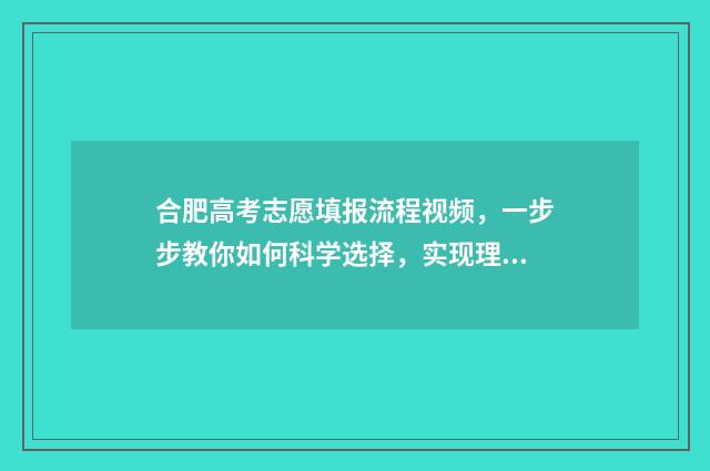 合肥高考志愿填报流程视频,一步步教你如何科学选择,实现理想大学梦! 合肥高考志愿填报机构