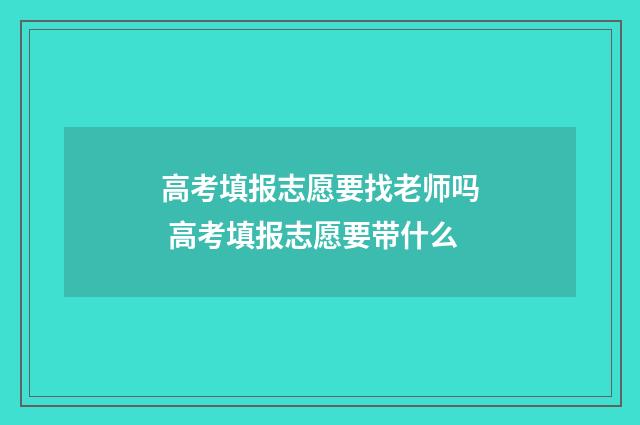 高考填报志愿要找老师吗 高考填报志愿要带什么
