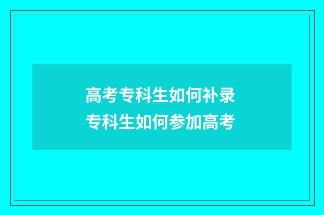 高考专科生如何补录 专科生如何参加高考