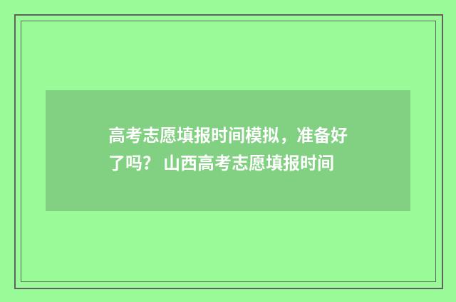 高考志愿填报时间模拟，准备好了吗？ 山西高考志愿填报时间
