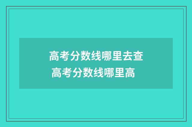 高考分数线哪里去查 高考分数线哪里高