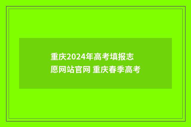 重庆2024年高考填报志愿网站官网 重庆春季高考