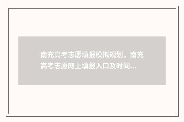 南充高考志愿填报模拟规划，南充高考志愿网上填报入口及时间 南充高考志愿填报机构
