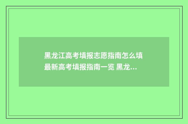 黑龙江高考填报志愿指南怎么填 最新高考填报指南一览 黑龙江高考填报志愿的方法与步骤