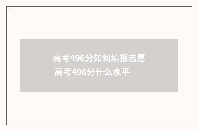 高考496分如何填报志愿 高考496分什么水平